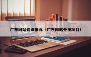 海南广东网站建设推荐（广东网站开发项目）