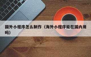 海南国外小程序怎么制作（海外小程序能在国内用吗）