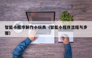 海南智能小程序制作小玩具（智能小程序流程与步骤）